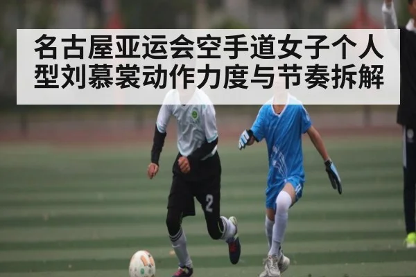 名古屋亚运会空手道女子个人型刘慕裳动作力度与节奏拆解