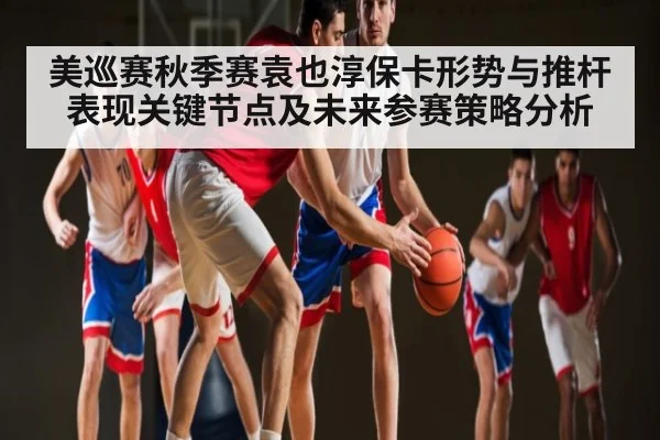 美巡赛秋季赛袁也淳保卡形势与推杆表现关键节点及未来参赛策略分析