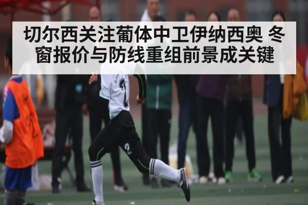 切尔西关注葡体中卫伊纳西奥 冬窗报价与防线重组前景成关键