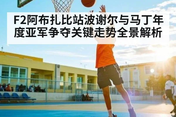 F2阿布扎比站波谢尔与马丁年度亚军争夺关键走势全景解析