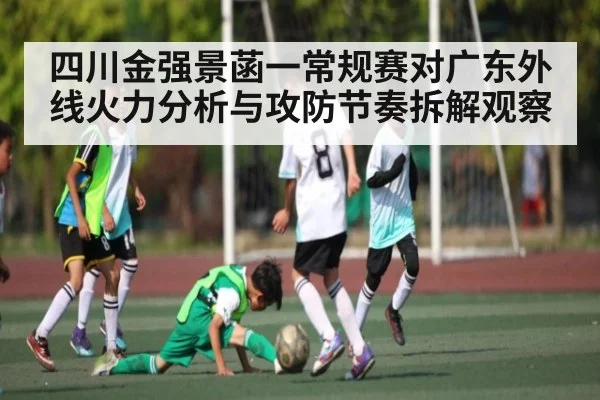 四川金强景菡一常规赛对广东外线火力分析与攻防节奏拆解观察